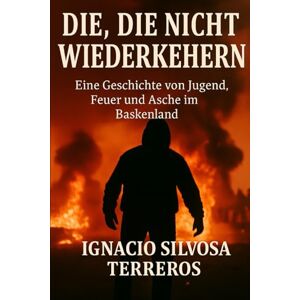 Silvosa Terreros, Ignacio Die, die nicht zurückkehren: Eine Geschichte von Jugend, Feuer und Asche im Baskenland Silvosa Terreros, Ignacio Die, die nicht zurückkehren: Eine Geschichte von Jugend, Feuer und Asche im Baskenland