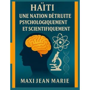 Maxi, Jean Marie Haïti Une Nation Détruite Psychologiquement et Scientifiquement: Le cerveau haïtien comme cible d’une destruction programmée Maxi, Jean Marie Haïti Une Nation Détruite Psychologiquement et Scientifiquement: Le cerveau haïtien comme cible d’une destruction programmée