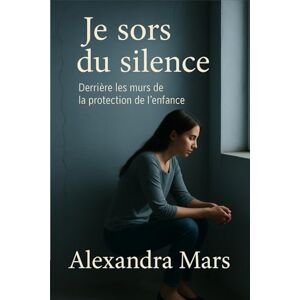Mars, Alexandra Je sors du silence: Derrière les mûrs de la protection de l'enfance Mars, Alexandra Je sors du silence: Derrière les mûrs de la protection de l'enfance