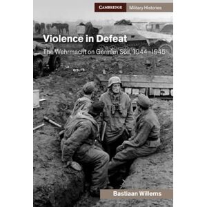 Willems, Bastiaan Violence in Defeat: The Wehrmacht on German Soil, 1944–1945 (Cambridge Military Histories) Willems, Bastiaan Violence in Defeat: The Wehrmacht on German Soil, 1944–1945 (Cambridge Military Histories)
