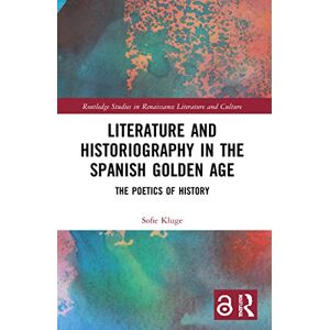 Kluge, Sofie Literature and Historiography in the Spanish Golden Age: The Poetics of History (Routledge Studies in Renaissance Literature and Culture) Kluge, Sofie Literature and Historiography in the Spanish Golden Age: The Poetics of History (Routledge Studies in Renaissance Literature and Culture)
