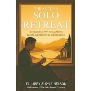 Libby, Eli The Art Of A Solo Retreat: A Structured Path To Reclaiming Clarity And Purpose In A Noisy World Libby, Eli The Art Of A Solo Retreat: A Structured Path To Reclaiming Clarity And Purpose In A Noisy World