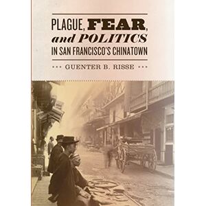 Risse, Guenter B. Plague, Fear and Politics in San Francisco′s Chinatown Risse, Guenter B. Plague, Fear and Politics in San Francisco′s Chinatown