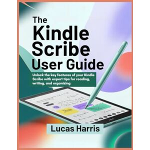 HARRIS, LUCAS THE KINDLE SCRIBE USER GUIDE: Unlock the key features of your Kindle Scribe with expert tips for reading, writing, and organizing HARRIS, LUCAS THE KINDLE SCRIBE USER GUIDE: Unlock the key features of your Kindle Scribe with expert tips for reading, writing, and organizing
