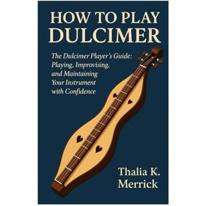 Merrick, Thalia K. How To Play Dulcimer: The Dulcimer Player’s Guide: Playing, Improvising, And Maintaining Your Instrument With Confidence Merrick, Thalia K. How To Play Dulcimer: The Dulcimer Player’s Guide: Playing, Improvising, And Maintaining Your Instrument With Confidence