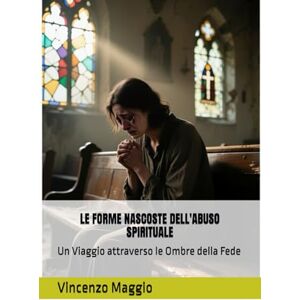 Maggio, Vincenzo LE FORME NASCOSTE DELL'ABUSO SPIRITUALE: Un Viaggio attraverso le Ombre della Fede (Il plagio delle menti) Maggio, Vincenzo LE FORME NASCOSTE DELL'ABUSO SPIRITUALE: Un Viaggio attraverso le Ombre della Fede (Il plagio delle menti)
