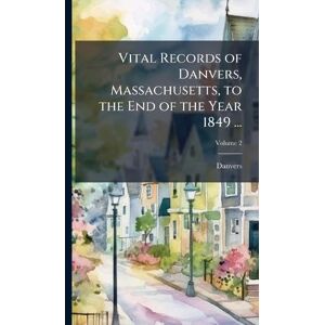 Danvers Vital Records of , Massachusetts, to the End of the Year 1849 ... Danvers Vital Records of , Massachusetts, to the End of the Year 1849 ...