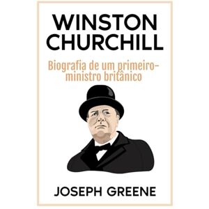 Greene, Joseph Winston Churchill: Biografia de um primeiro-ministro britânico Greene, Joseph Winston Churchill: Biografia de um primeiro-ministro britânico