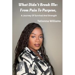 Williams, Tationna What Didn’t Break Me: From Pain to Purpose: A Journey of Survival and Strength Williams, Tationna What Didn’t Break Me: From Pain to Purpose: A Journey of Survival and Strength