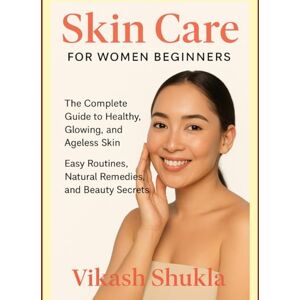 Shukla, Vikash Skin Care Book for Women Beginners: The Complete Guide to Healthy, Glowing, and Ageless Skin – Easy Routines, Natural Remedies, and Beauty Secrets Shukla, Vikash Skin Care Book for Women Beginners: The Complete Guide to Healthy, Glowing, and Ageless Skin – Easy Routines, Natural Remedies, and Beauty Secrets