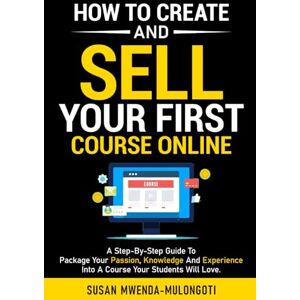 Mwenda-Mulongoti, Susan How to Create and Sell Your First Online Course: A Step-By-Step Guide To Package Your Passion, Knowledge, And Experience Into A Course Your Students Will Love. (Making Money Online) Mwenda-Mulongoti, Susan How to Create and Sell Your First Online Course: A Step-By-Step Guide To Package Your Passion, Knowledge, And Experience Into A Course Your Students Will Love. (Making Money Online)