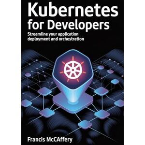 McCaffery, Francis Kubernetes for Developers: Streamline Your Application Deployment and Orchestration McCaffery, Francis Kubernetes for Developers: Streamline Your Application Deployment and Orchestration