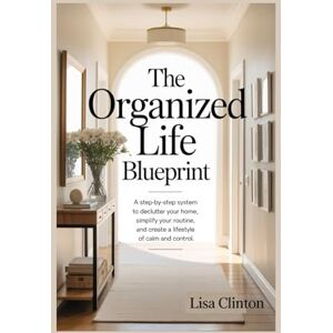Clinton, Lisa The Organized Life Blueprints: A step-by-step system to declutter your home, simplify your routine and create a lifestyle of calm and control Clinton, Lisa The Organized Life Blueprints: A step-by-step system to declutter your home, simplify your routine and create a lifestyle of calm and control