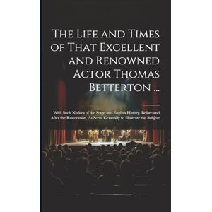 Anonymous The Life and Times of That Excellent and Renowned Actor Thomas Betterton ...: With Such Notices of the Stage and English History, Before and After the ... As Serve Generally to Illustrate the Subject Anonymous The Life and Times of That Excellent and Renowned Actor Thomas Betterton ...: With Such Notices of the Stage and English History, Before and After the ... As Serve Generally to Illustrate the Subject
