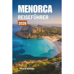 Boerger, Erica G. MENORCA REISEFÜHRER 2026: Entdecken Sie die atemberaubenden Küsten und das reiche Erbe Spaniens Boerger, Erica G. MENORCA REISEFÜHRER 2026: Entdecken Sie die atemberaubenden Küsten und das reiche Erbe Spaniens