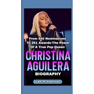 P. Thornton, Leo CHRISTINA AGUILERA BIOGRAPHY: From 540 Nominations to 251 Awards – The Power of a True Pop Queen P. Thornton, Leo CHRISTINA AGUILERA BIOGRAPHY: From 540 Nominations to 251 Awards – The Power of a True Pop Queen
