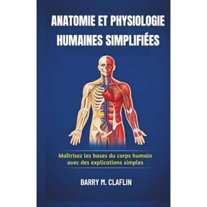 M. Claflin, Barry ANATOMIE ET PHYSIOLOGIE HUMAINES SIMPLIFIÉES: Maîtrisez les bases du corps humain avec des explications simples M. Claflin, Barry ANATOMIE ET PHYSIOLOGIE HUMAINES SIMPLIFIÉES: Maîtrisez les bases du corps humain avec des explications simples