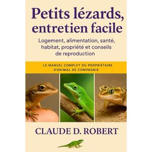 ROBERT, CLAUDE D. PETITS LÉZARDS, ENTRETIEN FACILE: Le manuel complet du propriétaire d'animal de compagnie Logement, alimentation, santé, habitat, propriété et conseils de reproduction ROBERT, CLAUDE D. PETITS LÉZARDS, ENTRETIEN FACILE: Le manuel complet du propriétaire d'animal de compagnie Logement, alimentation, santé, habitat, propriété et conseils de reproduction