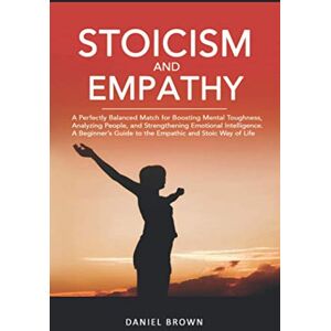 Brown, Daniel Stoicism & Empathy: A Perfectly Balanced Match for Boosting Mental Toughness, Analyzing People, and Strengthening Emotional Intelligence. A Beginner’s Guide to the Empathic and Stoic Way of Life Brown, Daniel Stoicism & Empathy: A Perfectly Balanced Match for Boosting Mental Toughness, Analyzing People, and Strengthening Emotional Intelligence. A Beginner’s Guide to the Empathic and Stoic Way of Life