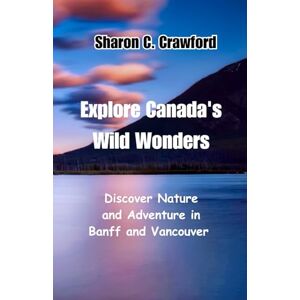 Crawford, Sharon C. Explore Canada's Wild Wonders: Discover Nature and Adventure in Banff and Vancouver Crawford, Sharon C. Explore Canada's Wild Wonders: Discover Nature and Adventure in Banff and Vancouver