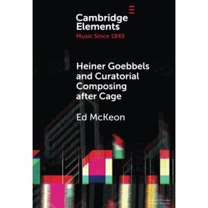 McKeon, Ed Heiner Goebbels and Curatorial Composing after Cage: From Staging Works to Musicalising Encounters (Elements in Music since 1945) McKeon, Ed Heiner Goebbels and Curatorial Composing after Cage: From Staging Works to Musicalising Encounters (Elements in Music since 1945)