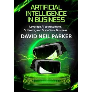 PARKER, DAVID NEIL Artificial Intelligence in Business: Leverage AI to Automate, Optimize, and Scale Your Business PARKER, DAVID NEIL Artificial Intelligence in Business: Leverage AI to Automate, Optimize, and Scale Your Business