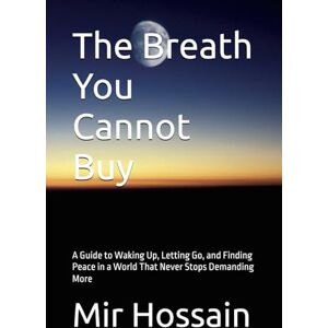 Hossain, Mir The Breath You Cannot Buy: A Guide to Waking Up, Letting Go, and Finding Peace in a World That Never Stops Demanding More Hossain, Mir The Breath You Cannot Buy: A Guide to Waking Up, Letting Go, and Finding Peace in a World That Never Stops Demanding More