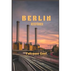 Gael, Falconer BERLIN REISEFÜHRER: „Die Reise eines Reisenden durch Kultur, Küche und Kreativität“ Gael, Falconer BERLIN REISEFÜHRER: „Die Reise eines Reisenden durch Kultur, Küche und Kreativität“
