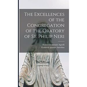 Antrobus, Frederick Ignatius The Excellences of the Congregation of the Oratory of St. Philip Neri Antrobus, Frederick Ignatius The Excellences of the Congregation of the Oratory of St. Philip Neri