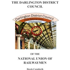 Cornforth, Derek The Darlington District Council of the National Union of Railwaymen: Recollections of Fifty Years' Service with the National Union of Railwaymen Cornforth, Derek The Darlington District Council of the National Union of Railwaymen: Recollections of Fifty Years' Service with the National Union of Railwaymen