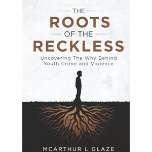 Glaze, McArthur L The Roots Of The Reckless: Uncovering The Why Behind Youth Crime And Violence Glaze, McArthur L The Roots Of The Reckless: Uncovering The Why Behind Youth Crime And Violence