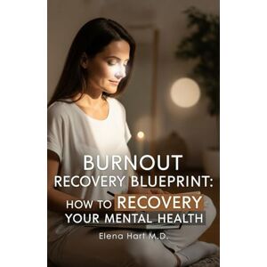 Hart M.D., Elena Burnout Recovery Blueprint: How to Rebuild Your Mental Health Hart M.D., Elena Burnout Recovery Blueprint: How to Rebuild Your Mental Health