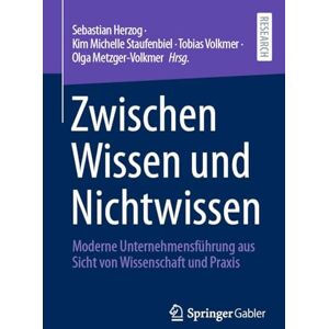 Zwischen Wissen und Nichtwissen: Moderne Unternehmensführung aus Sicht von Wissenschaft und Praxis Zwischen Wissen und Nichtwissen: Moderne Unternehmensführung aus Sicht von Wissenschaft und Praxis