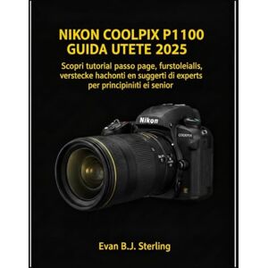 B.J.Sterling, Evan NIKON COOLPIX P1100 GUIDA UTENTE 2025: Scopri tutorial passo passo, funzionalità nascoste e suggerimenti di esperti per principianti e senior B.J.Sterling, Evan NIKON COOLPIX P1100 GUIDA UTENTE 2025: Scopri tutorial passo passo, funzionalità nascoste e suggerimenti di esperti per principianti e senior