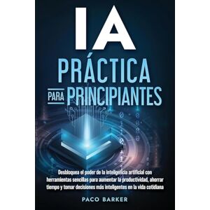 Barker IA práctica para principiantes: Desbloquea el poder de la inteligencia artificial con herramientas sencillas para aumentar la productividad, ahorrar ... más inteligentes en la vida cotidiana Barker IA práctica para principiantes: Desbloquea el poder de la inteligencia artificial con herramientas sencillas para aumentar la productividad, ahorrar ... más inteligentes en la vida cotidiana