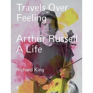 King, Mr Richard Travels Over Feeling: Arthur Russell, a Life King, Mr Richard Travels Over Feeling: Arthur Russell, a Life