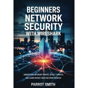 SMITH, PARROT Beginners Network Security with Wireshark: Understand Network Traffic, Detect Threats, and Learn Packet Analysis from Scratch. SMITH, PARROT Beginners Network Security with Wireshark: Understand Network Traffic, Detect Threats, and Learn Packet Analysis from Scratch.