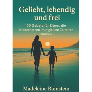 Ramstein, Madeleine Geliebt, lebendig und frei: 100 Gebete für Eltern, die Kinderherzen im digitalen Zeitalter stärken Ramstein, Madeleine Geliebt, lebendig und frei: 100 Gebete für Eltern, die Kinderherzen im digitalen Zeitalter stärken