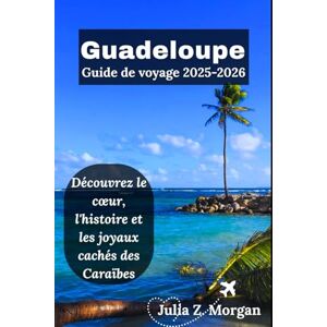 Morgan, Julia Z. Guadeloupe Guide de voyage 2025-2026: Découvrez le cœur, l'histoire et les joyaux cachés des Caraïbes Morgan, Julia Z. Guadeloupe Guide de voyage 2025-2026: Découvrez le cœur, l'histoire et les joyaux cachés des Caraïbes