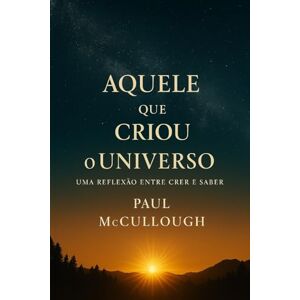 McCullough, Paul Paul Aquele Que Criou o Universo: Uma Reflexão Entre o Crer e o Saber McCullough, Paul Paul Aquele Que Criou o Universo: Uma Reflexão Entre o Crer e o Saber