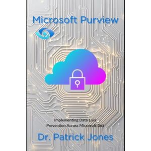 Jones, Dr. Patrick Microsoft Purview: Implementing Data Loss Prevention Across Microsoft 365 (The Microsoft Purview Companion Series) Jones, Dr. Patrick Microsoft Purview: Implementing Data Loss Prevention Across Microsoft 365 (The Microsoft Purview Companion Series)