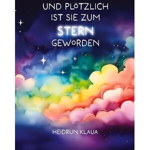 Klaua, Heidrun Und plötzlich ist sie zum Stern geworden: Geschichten über das Sterben, die dennoch vom Leben erzählen Klaua, Heidrun Und plötzlich ist sie zum Stern geworden: Geschichten über das Sterben, die dennoch vom Leben erzählen