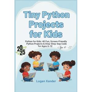 Xander, Logan Tiny Python Projects for Kids: Python for Kids: 40 Fun, Screen-Friendly Python Projects & Step-by-Step Code for Ages 6–12 — Includes Downloadable Files, Parent/Teacher Pack, Worksheets & Badges Xander, Logan Tiny Python Projects for Kids: Python for Kids: 40 Fun, Screen-Friendly Python Projects & Step-by-Step Code for Ages 6–12 — Includes Downloadable Files, Parent/Teacher Pack, Worksheets & Badges