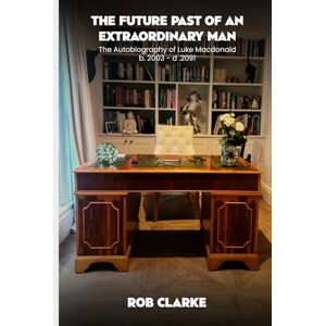Clarke, Rob The Future Past of an Extraordinary Man: Memories of a time to come The Autobiography of Luke Macdonald b. 2003 -d. 2091 Clarke, Rob The Future Past of an Extraordinary Man: Memories of a time to come The Autobiography of Luke Macdonald b. 2003 -d. 2091