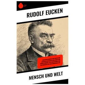Eucken, Rudolf Mensch und Welt: Lebensphilosophie und Werteethik zwischen deutschem Idealismus und früher Moderne: Weltanschauung und Kulturkritik der Wilhelminischen Zeit Eucken, Rudolf Mensch und Welt: Lebensphilosophie und Werteethik zwischen deutschem Idealismus und früher Moderne: Weltanschauung und Kulturkritik der Wilhelminischen Zeit