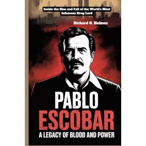 G. Holmes, Richard Pablo Escobar A Legacy of Blood and Power: Inside the Rise and Fall of the World’s Most Infamous Drug Lord G. Holmes, Richard Pablo Escobar A Legacy of Blood and Power: Inside the Rise and Fall of the World’s Most Infamous Drug Lord