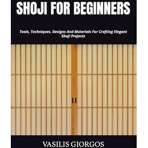 GIORGOS, VASILIS SHOJI FOR BEGINNERS: Tools, Techniques, Designs And Materials For Crafting Elegant Shoji Projects GIORGOS, VASILIS SHOJI FOR BEGINNERS: Tools, Techniques, Designs And Materials For Crafting Elegant Shoji Projects