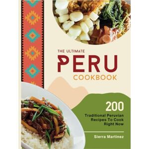 Martinez, Sierra The Ultimate Peru Cookbook: 200 Traditional Peruvian Recipes To Cook Right Now Martinez, Sierra The Ultimate Peru Cookbook: 200 Traditional Peruvian Recipes To Cook Right Now