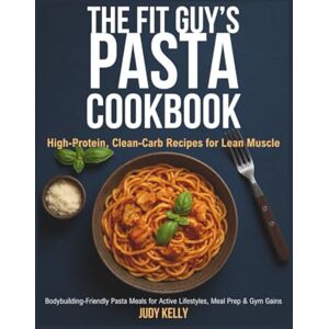 Kelly, Judy The Fit Guy’s Pasta Cookbook: High-Protein, Clean-Carb Recipes for Lean Muscle: Bodybuilding-Friendly Pasta Meals for Active Lifestyles, Meal Prep & Gym Gains Kelly, Judy The Fit Guy’s Pasta Cookbook: High-Protein, Clean-Carb Recipes for Lean Muscle: Bodybuilding-Friendly Pasta Meals for Active Lifestyles, Meal Prep & Gym Gains