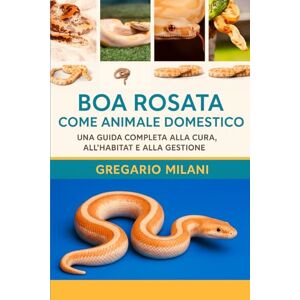 MILANI, GREGARIO BOA ROSA COME ANIMALI DOMESTICI: UNA GUIDA COMPLETA ALLA CURA, ALL'HABITAT E ALLA GESTIONE MILANI, GREGARIO BOA ROSA COME ANIMALI DOMESTICI: UNA GUIDA COMPLETA ALLA CURA, ALL'HABITAT E ALLA GESTIONE